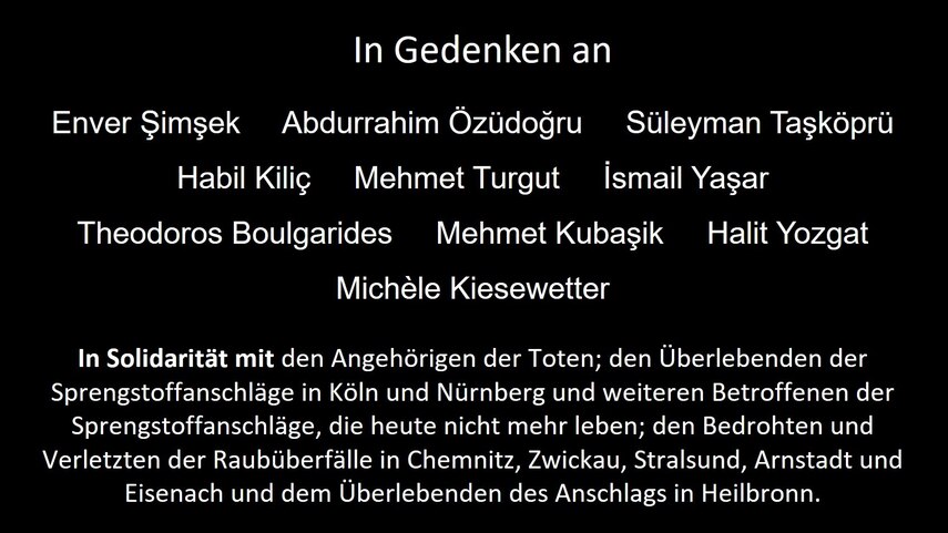Auf schwarzem Hintergrund stehen die Namen der Opfer des NSU. Desweiteren findet sich eine Solidaritätsbekundung mit den Verletzten und Angehörigen.